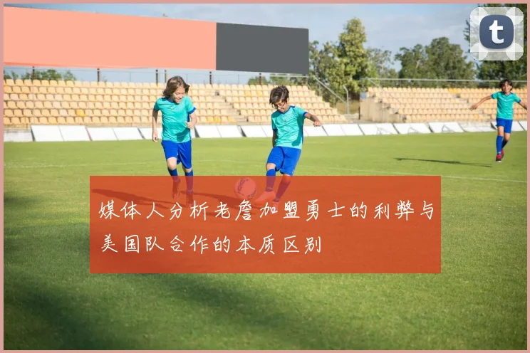 媒体人分析老詹加盟勇士的利弊与美国队合作的本质区别