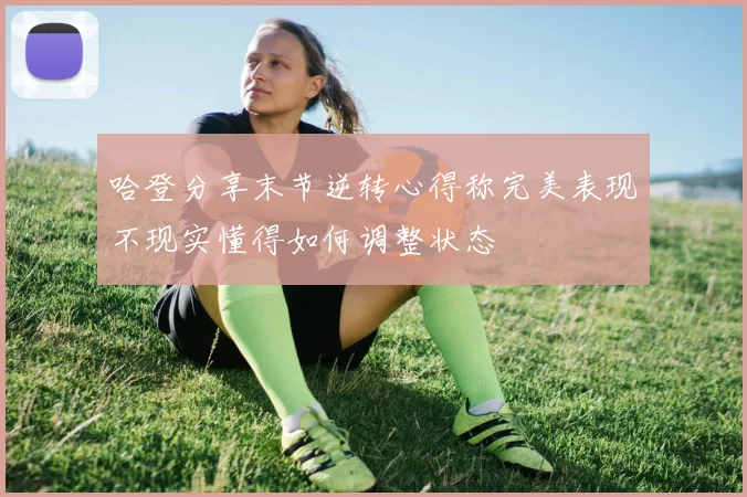 哈登分享末节逆转心得称完美表现不现实懂得如何调整状态