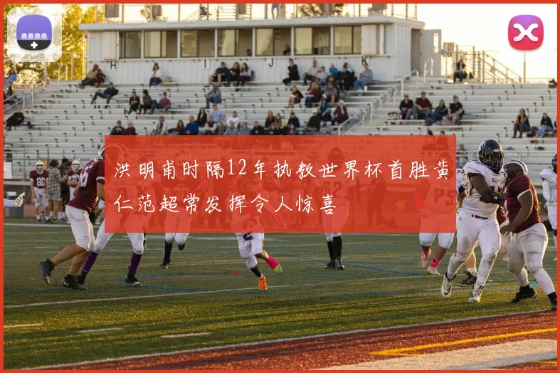 洪明甫时隔12年执教世界杯首胜黄仁范超常发挥令人惊喜