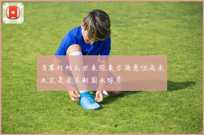 马赛对帕瓦尔表现表示满意但尚未决定是否买断国米球员