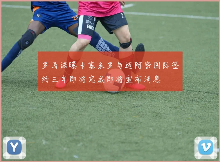 罗马诺曝卡塞米罗与迈阿密国际签约三年即将完成即将宣布消息