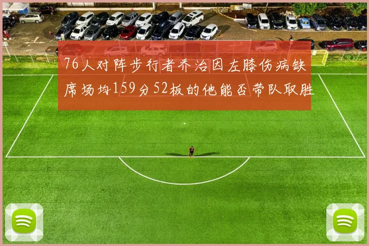 76人对阵步行者乔治因左膝伤病缺席场均159分52板的他能否带队取胜