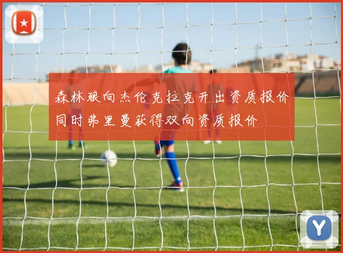森林狼向杰伦克拉克开出资质报价同时弗里曼获得双向资质报价