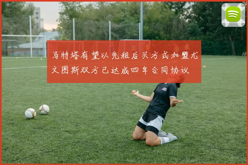 马特塔有望以先租后买方式加盟尤文图斯双方已达成四年合同协议