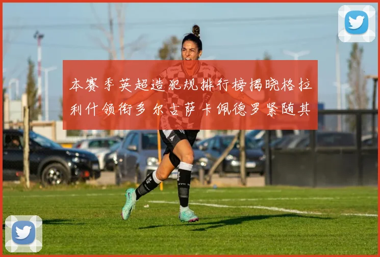本赛季英超造犯规排行榜揭晓格拉利什领衔多尔古萨卡佩德罗紧随其后