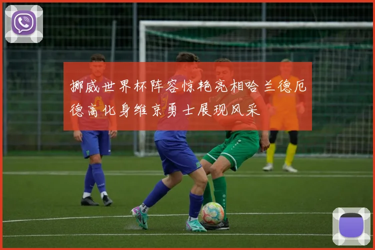 挪威世界杯阵容惊艳亮相哈兰德厄德高化身维京勇士展现风采