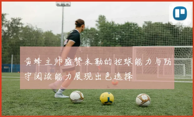 黄蜂主帅盛赞米勒的控球能力与防守阅读能力展现出色选择