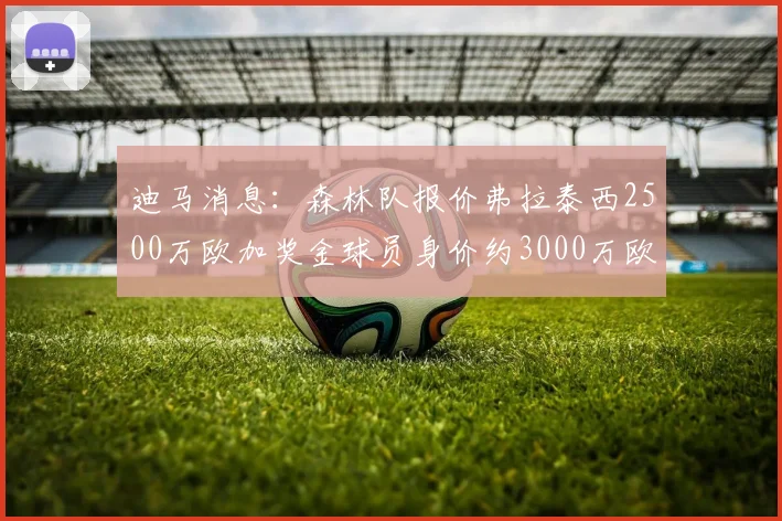 迪马消息：森林队报价弗拉泰西2500万欧加奖金球员身价约3000万欧