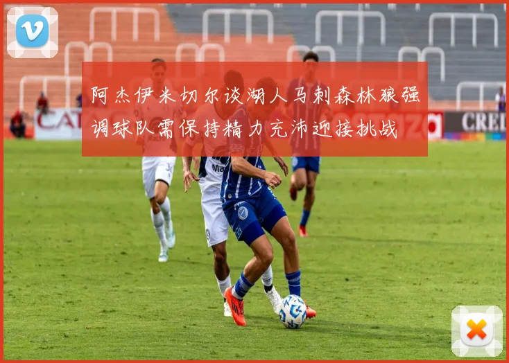 阿杰伊米切尔谈湖人马刺森林狼强调球队需保持精力充沛迎接挑战