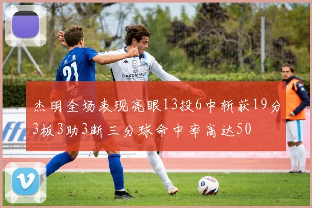 杰明全场表现亮眼13投6中斩获19分3板3助3断三分球命中率高达50