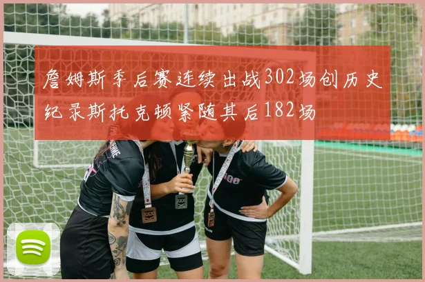 詹姆斯季后赛连续出战302场创历史纪录斯托克顿紧随其后182场
