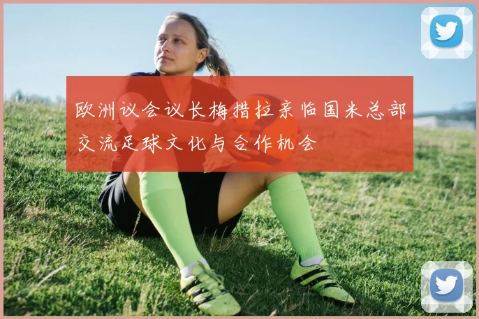 欧洲议会议长梅措拉亲临国米总部交流足球文化与合作机会