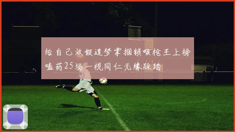 给自己放假追梦掌掴锁喉枪王上榜嗑药25场一视同仁无缘踩踏