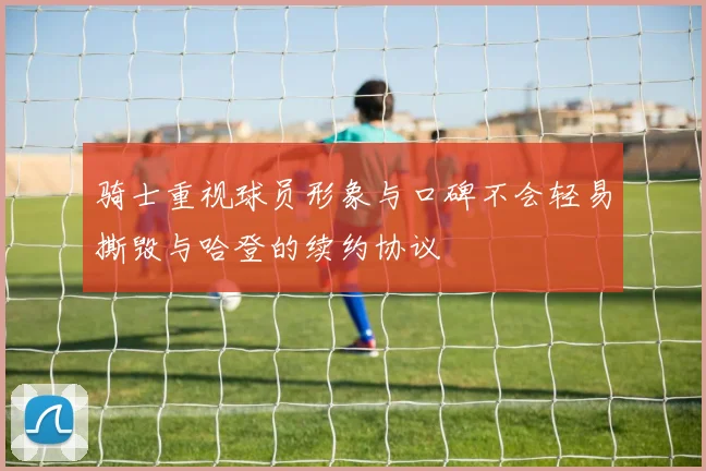 骑士重视球员形象与口碑不会轻易撕毁与哈登的续约协议