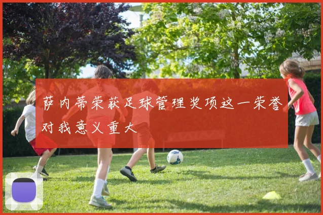 萨内蒂荣获足球管理奖项这一荣誉对我意义重大