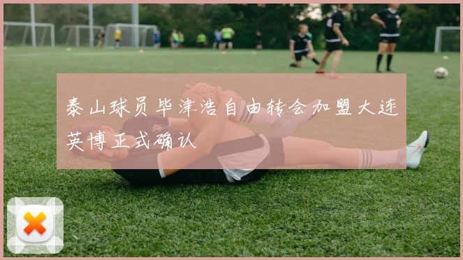 泰山球员毕津浩自由转会加盟大连英博正式确认