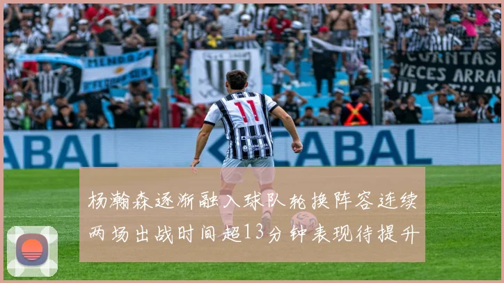 杨瀚森逐渐融入球队轮换阵容连续两场出战时间超13分钟表现待提升