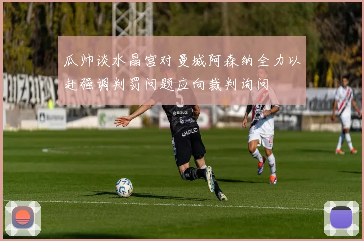 瓜帅谈水晶宫对曼城阿森纳全力以赴强调判罚问题应向裁判询问