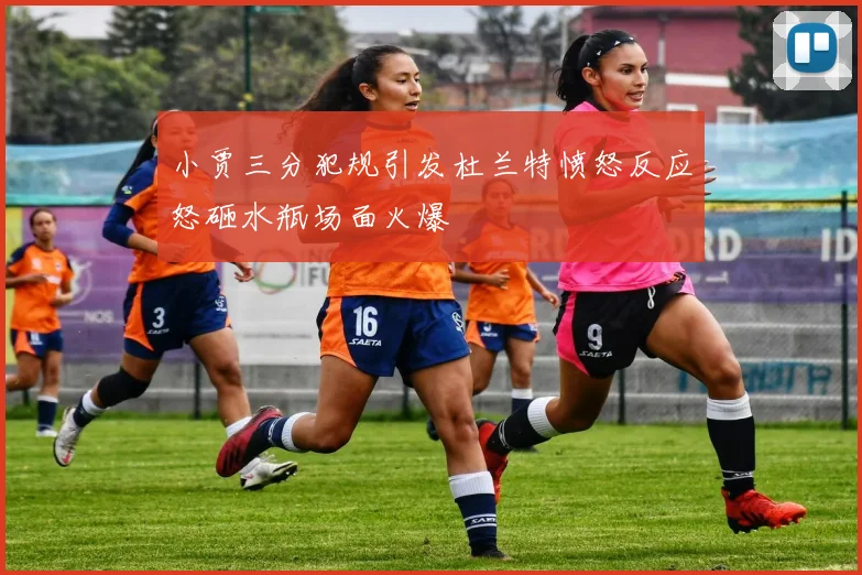 小贾三分犯规引发杜兰特愤怒反应怒砸水瓶场面火爆