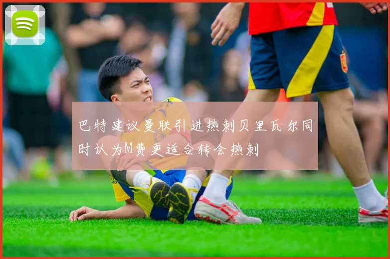 巴特建议曼联引进热刺贝里瓦尔同时认为M费更适合转会热刺