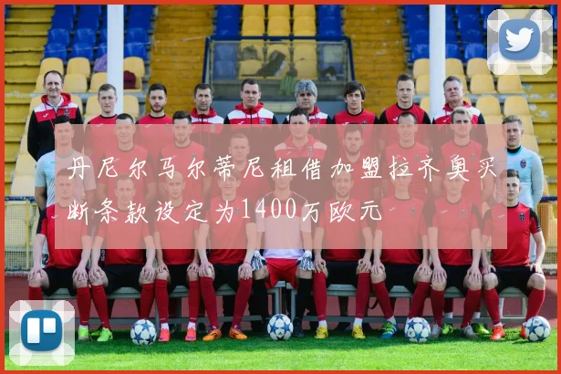 丹尼尔马尔蒂尼租借加盟拉齐奥买断条款设定为1400万欧元