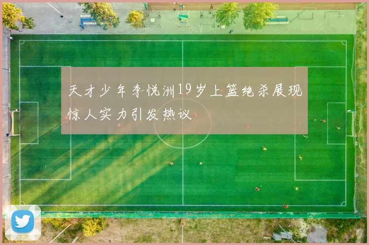 天才少年李悦洲19岁上篮绝杀展现惊人实力引发热议