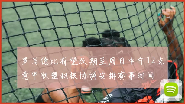 罗马德比有望改期至周日中午12点意甲联盟积极协调安排赛事时间