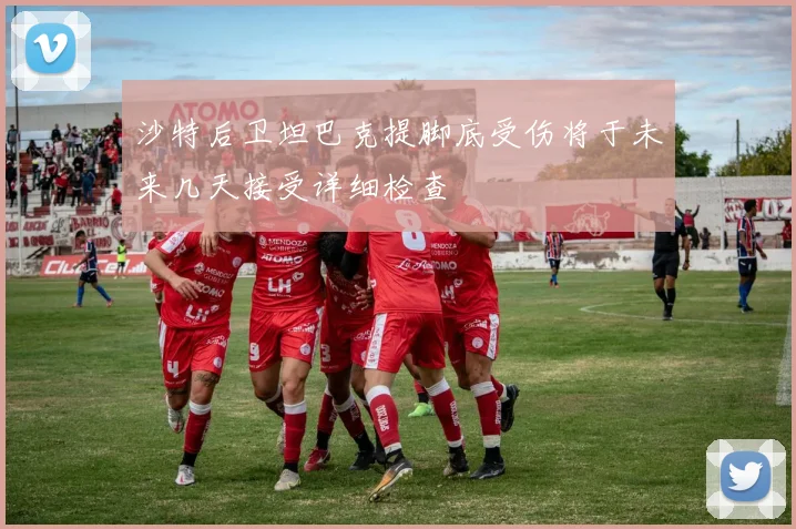 沙特后卫坦巴克提脚底受伤将于未来几天接受详细检查
