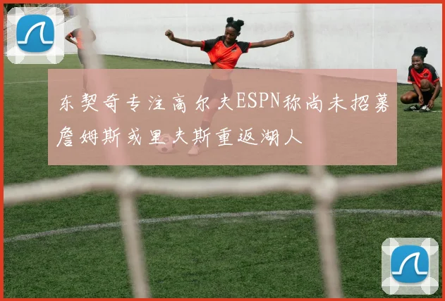 东契奇专注高尔夫ESPN称尚未招募詹姆斯或里夫斯重返湖人