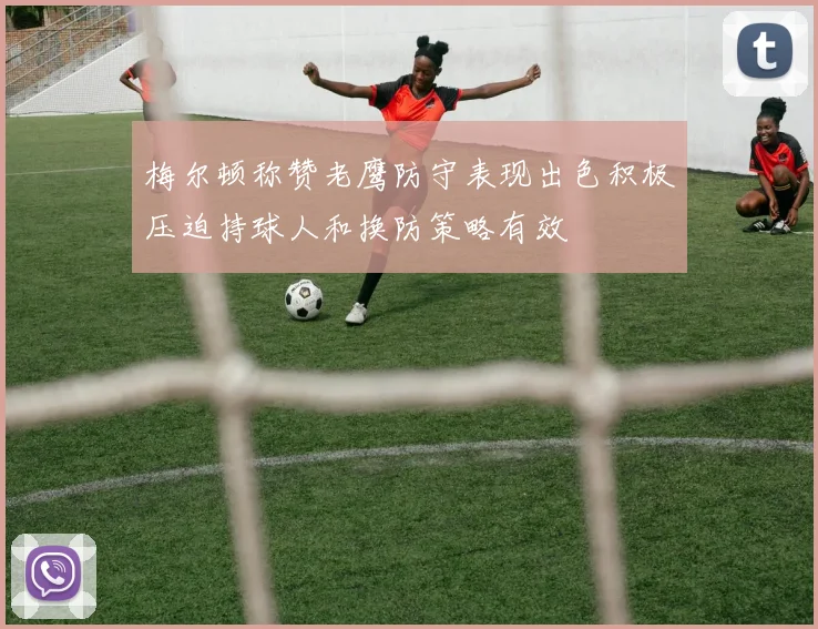 梅尔顿称赞老鹰防守表现出色积极压迫持球人和换防策略有效