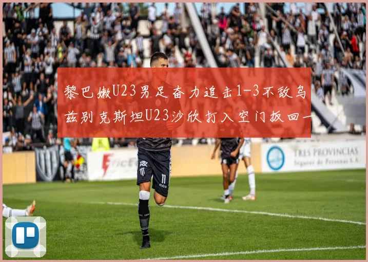 黎巴嫩U23男足奋力追击1-3不敌乌兹别克斯坦U23沙欣打入空门扳回一城