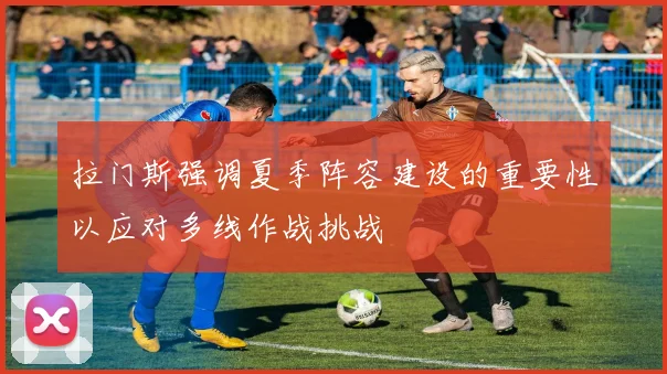 拉门斯强调夏季阵容建设的重要性以应对多线作战挑战
