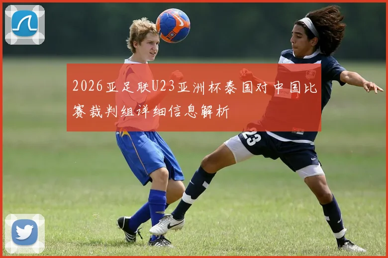 2026亚足联U23亚洲杯泰国对中国比赛裁判组详细信息解析