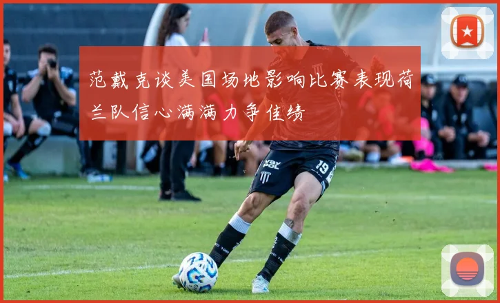 范戴克谈美国场地影响比赛表现荷兰队信心满满力争佳绩