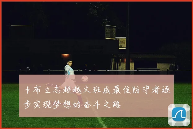 卡布立志超越文班成最佳防守者逐步实现梦想的奋斗之路